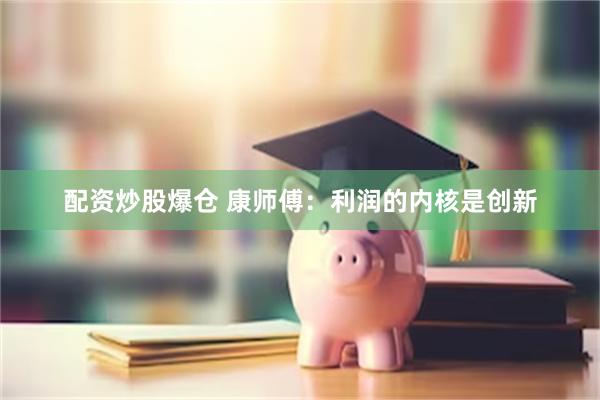 配资炒股爆仓 康师傅：利润的内核是创新