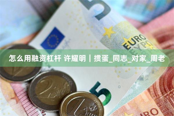 怎么用融资杠杆 许耀明｜掼蛋_同志_对家_周老