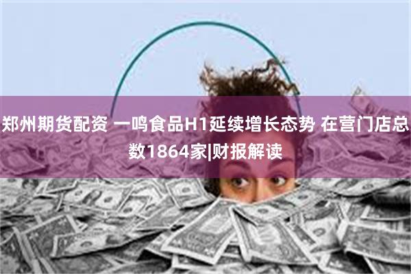 郑州期货配资 一鸣食品H1延续增长态势 在营门店总数1864家|财报解读