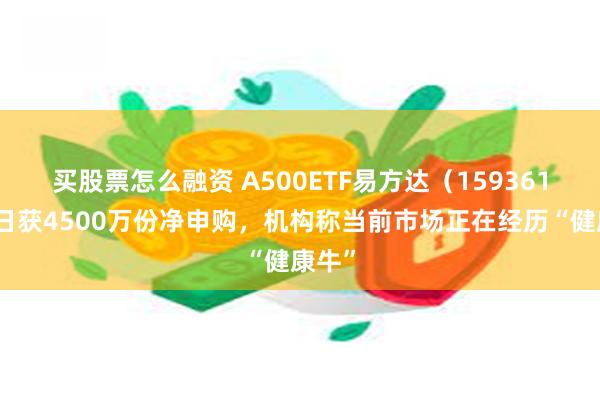 买股票怎么融资 A500ETF易方达（159361）今日获4500万份净申购，机构称当前市场正在经历“健康牛”