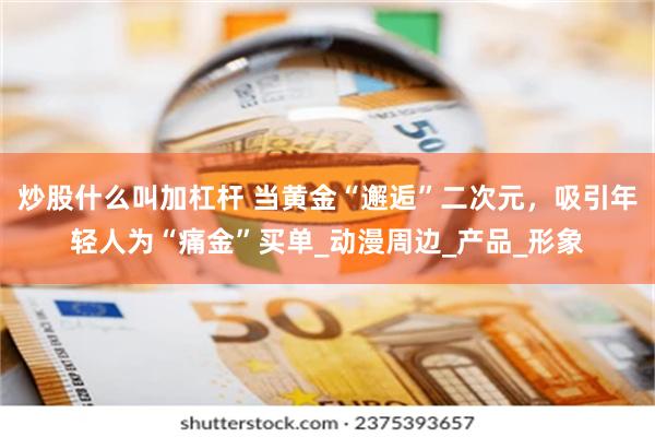 炒股什么叫加杠杆 当黄金“邂逅”二次元，吸引年轻人为“痛金”买单_动漫周边_产品_形象
