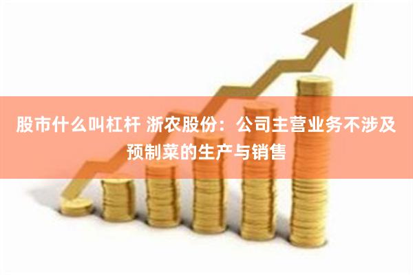 股市什么叫杠杆 浙农股份：公司主营业务不涉及预制菜的生产与销售
