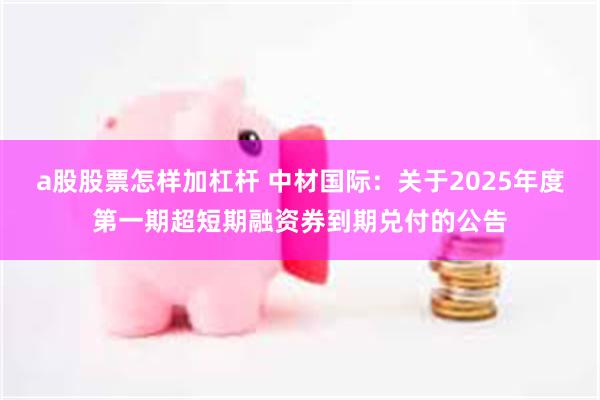 a股股票怎样加杠杆 中材国际:关于2025年度第一期超短期融资券到期兑付的公告