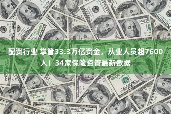 配资行业 掌管33.3万亿资金，从业人员超7600人！34家保险资管最新数据