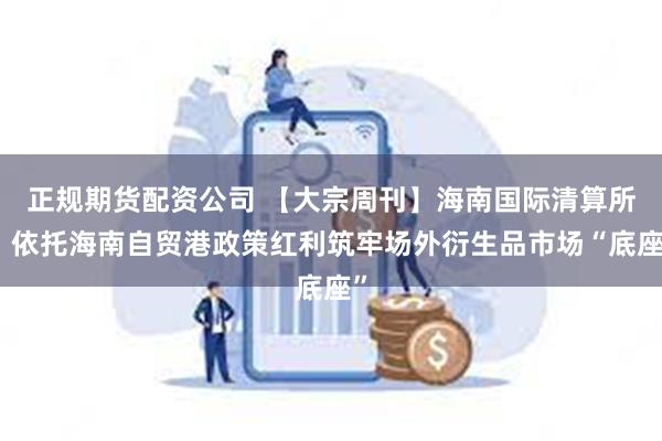 正规期货配资公司 【大宗周刊】海南国际清算所：依托海南自贸港政策红利筑牢场外衍生品市场“底座”