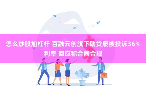 怎么炒股加杠杆 百融云创旗下助贷屡被投诉36%利率 回应称合同合规