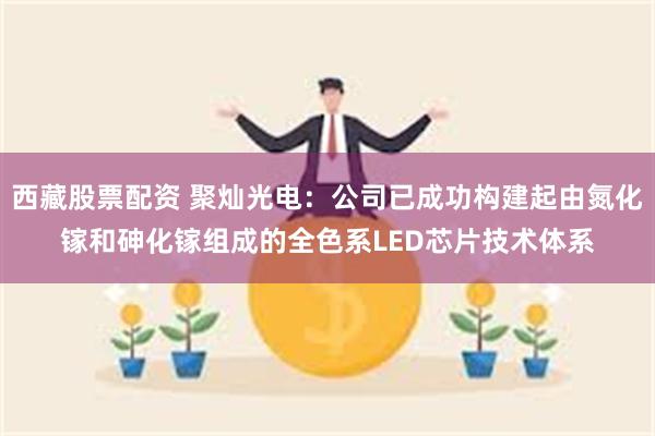 西藏股票配资 聚灿光电：公司已成功构建起由氮化镓和砷化镓组成的全色系LED芯片技术体系