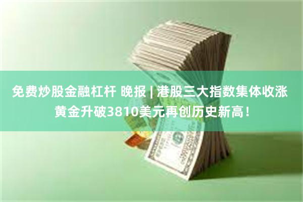 免费炒股金融杠杆 晚报 | 港股三大指数集体收涨 黄金升破3810美元再创历史新高！