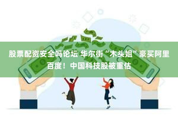 股票配资安全吗论坛 华尔街“木头姐”豪买阿里百度！中国科技股被重估
