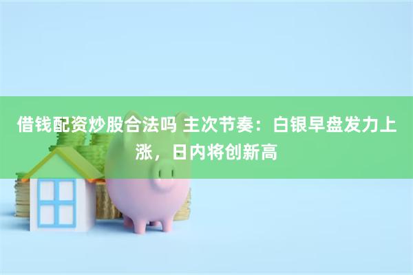 借钱配资炒股合法吗 主次节奏：白银早盘发力上涨，日内将创新高
