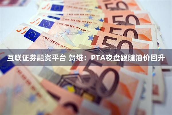 互联证劵融资平台 贺维：PTA夜盘跟随油价回升