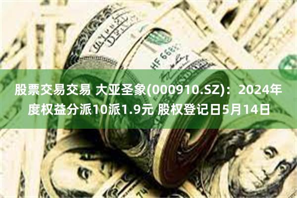 股票交易交易 大亚圣象(000910.SZ)：2024年度权益分派10派1.9元 股权登记日5月14日