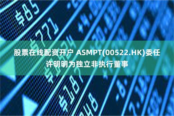 股票在线配资开户 ASMPT(00522.HK)委任许明明为独立非执行董事