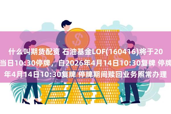 什么叫期货配资 石油基金LOF(160416)将于2026年4月14日开市起至当日10:30停牌，自2026年4月14日10:30复牌 停牌期间赎回业务照常办理