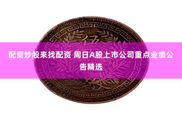 配资炒股来找配资 周日A股上市公司重点业绩公告精选