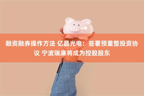融资融券操作方法 亿晶光电：签署预重整投资协议 宁波瑞廉将成为控股股东