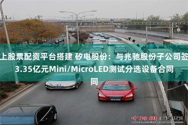 线上股票配资平台搭建 矽电股份：与兆驰股份子公司签署3.35亿元Mini/MicroLED测试分选设备合同