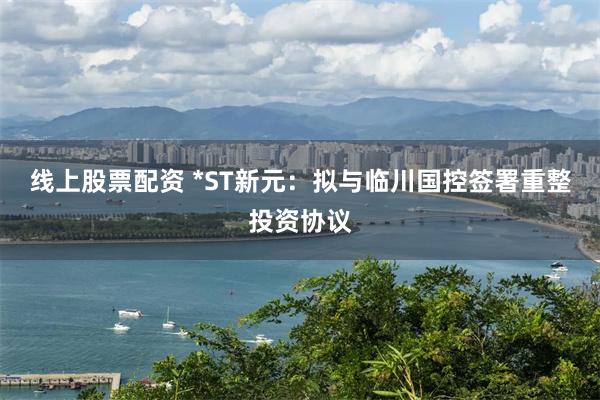 线上股票配资 *ST新元：拟与临川国控签署重整投资协议