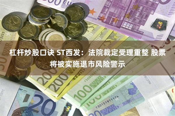 杠杆炒股口诀 ST西发：法院裁定受理重整 股票将被实施退市风险警示