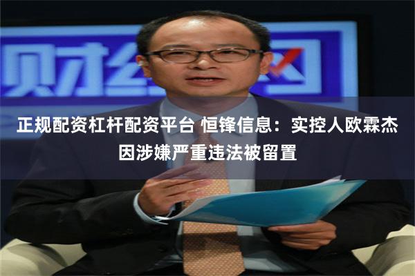 正规配资杠杆配资平台 恒锋信息：实控人欧霖杰因涉嫌严重违法被留置