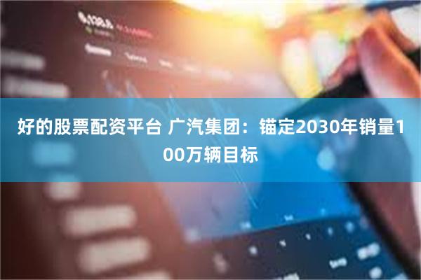 好的股票配资平台 广汽集团：锚定2030年销量100万辆目标