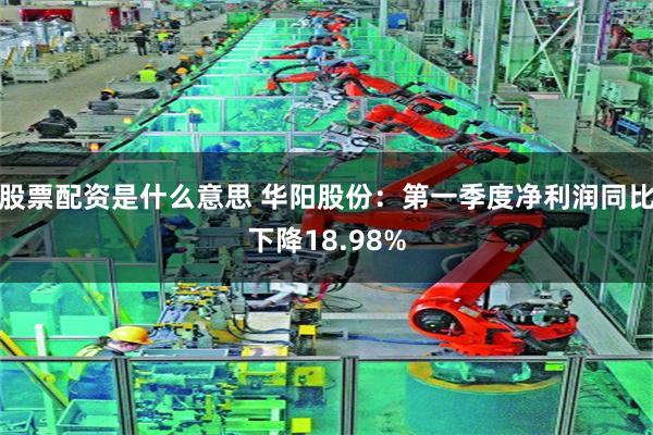 股票配资是什么意思 华阳股份：第一季度净利润同比下降18.98%