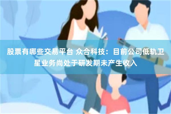 股票有哪些交易平台 众合科技：目前公司低轨卫星业务尚处于研发期未产生收入
