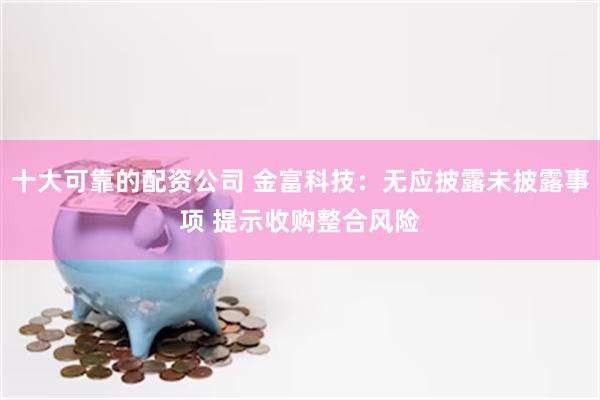 十大可靠的配资公司 金富科技：无应披露未披露事项 提示收购整合风险