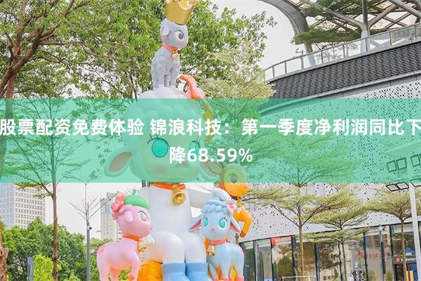 股票配资免费体验 锦浪科技：第一季度净利润同比下降68.59%