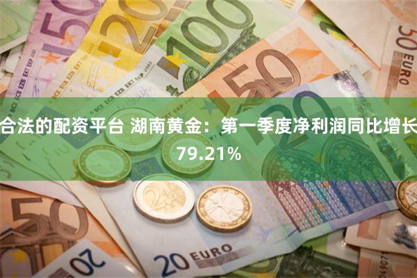 合法的配资平台 湖南黄金：第一季度净利润同比增长79.21%