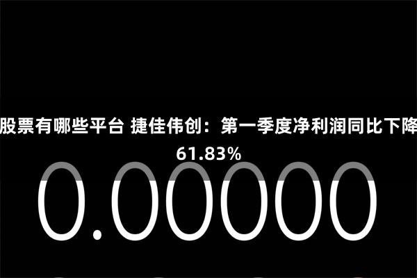 股票有哪些平台 捷佳伟创：第一季度净利润同比下降61.83%