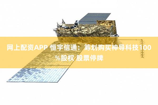 网上配资APP 恒宇信通：筹划购买神导科技100%股权 股票停牌