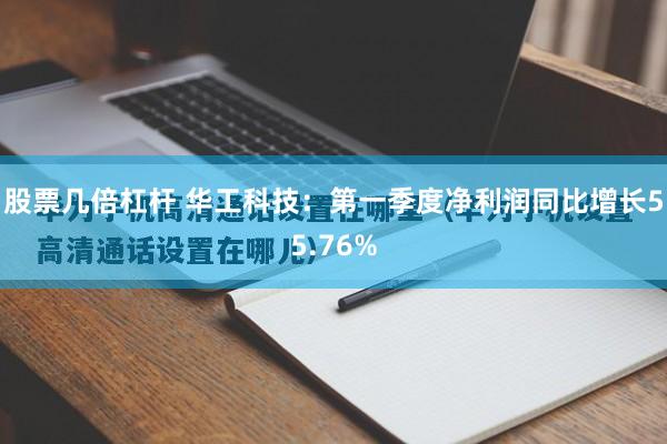 股票几倍杠杆 华工科技：第一季度净利润同比增长55.76%
