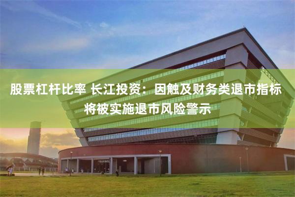 股票杠杆比率 长江投资：因触及财务类退市指标 将被实施退市风险警示