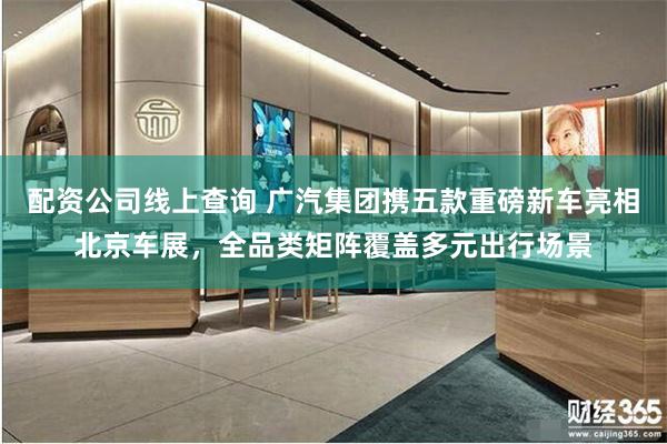 配资公司线上查询 广汽集团携五款重磅新车亮相北京车展，全品类矩阵覆盖多元出行场景