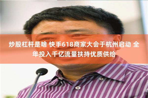 炒股杠杆是啥 快手618商家大会于杭州启动 全年投入千亿流量扶持优质供给