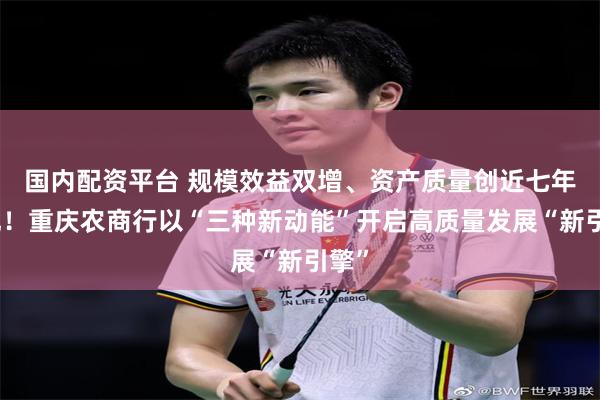 国内配资平台 规模效益双增、资产质量创近七年最优！重庆农商行以“三种新动能”开启高质量发展“新引擎”