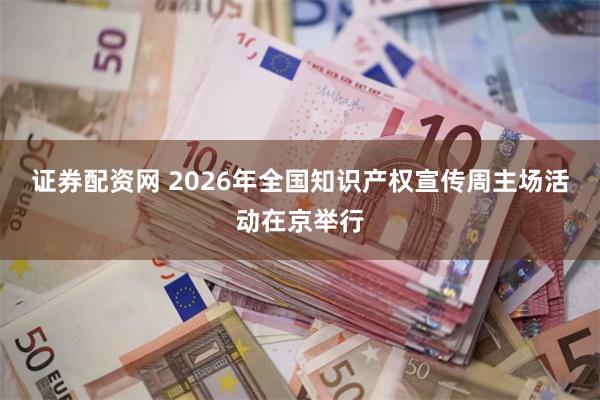 证券配资网 2026年全国知识产权宣传周主场活动在京举行