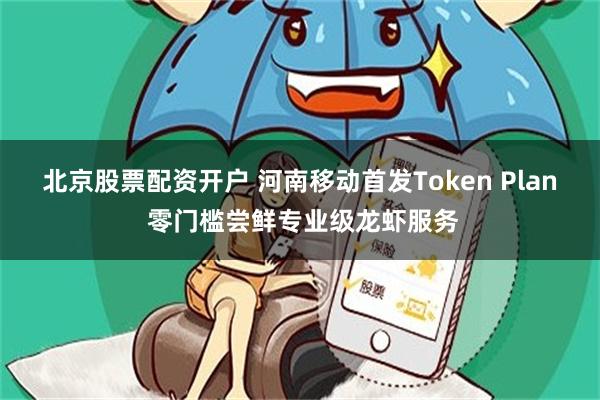 北京股票配资开户 河南移动首发Token Plan 零门槛尝鲜专业级龙虾服务