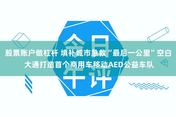 股票账户做杠杆 填补城市急救“最后一公里”空白 大通打造首个商用车移动AED公益车队