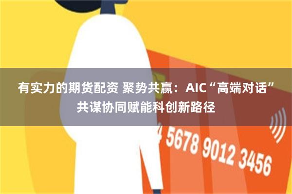 有实力的期货配资 聚势共赢：AIC“高端对话”共谋协同赋能科创新路径