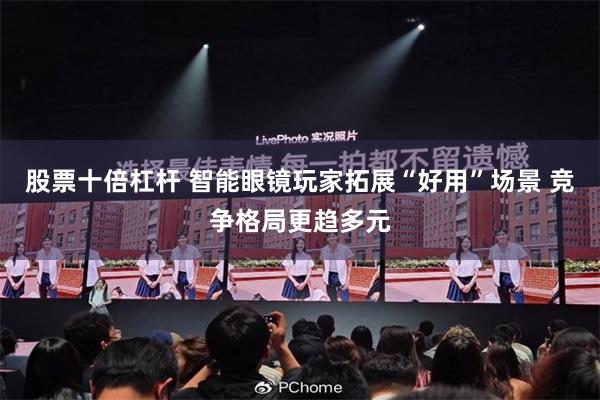 股票十倍杠杆 智能眼镜玩家拓展“好用”场景 竞争格局更趋多元