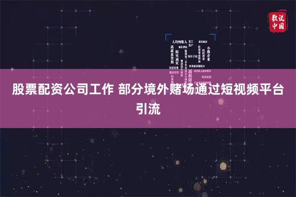 股票配资公司工作 部分境外赌场通过短视频平台引流