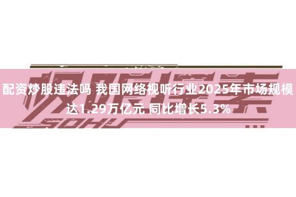 配资炒股违法吗 我国网络视听行业2025年市场规模达1.29万亿元 同比增长5.3%