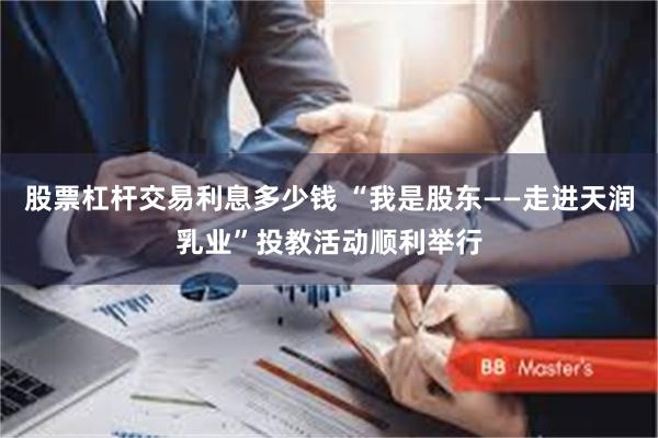 股票杠杆交易利息多少钱 “我是股东——走进天润乳业”投教活动顺利举行