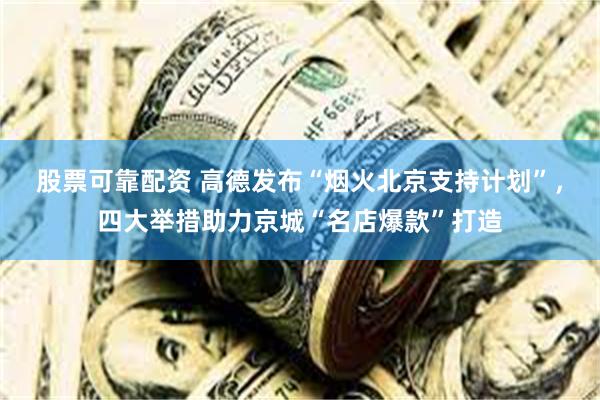 股票可靠配资 高德发布“烟火北京支持计划”，四大举措助力京城“名店爆款”打造