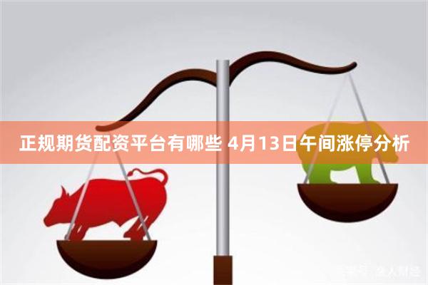 正规期货配资平台有哪些 4月13日午间涨停分析