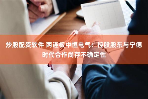 炒股配资软件 两连板中恒电气:控股股东与宁德时代合作尚存不确定性
