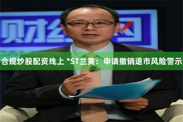 合规炒股配资线上 *ST兰黄：申请撤销退市风险警示
