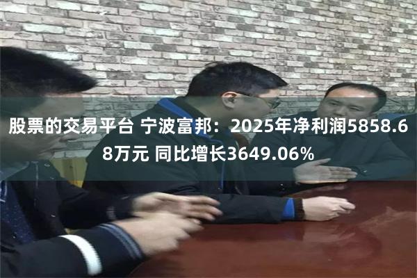 股票的交易平台 宁波富邦：2025年净利润5858.68万元 同比增长3649.06%